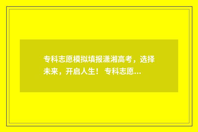 专科志愿模拟填报潇湘高考，选择未来，开启人生！ 专科志愿模拟填报模板