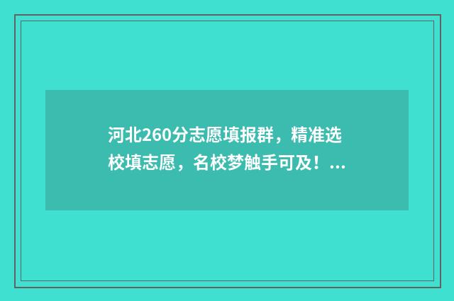 河北260分志愿填报群，精准选校填志愿，名校梦触手可及！ 河北省高考260分能上什么专科学校