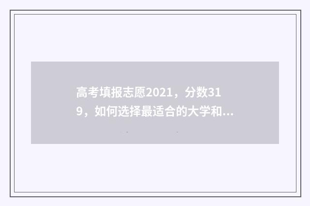 高考填报志愿2021，分数319，如何选择最适合的大学和专业？ 高考填报志愿2024年具体时间是什么