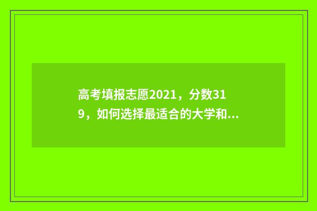 高考填报志愿2021，分数319，如何选择最适合的大学和专业？ 高考填报志愿2024年具体时间是什么