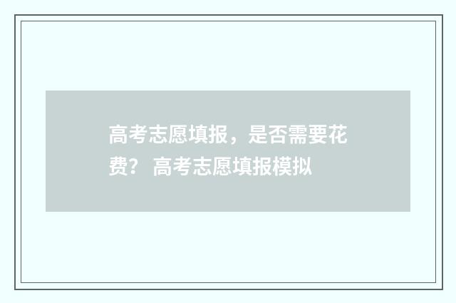 高考志愿填报，是否需要花费？ 高考志愿填报模拟