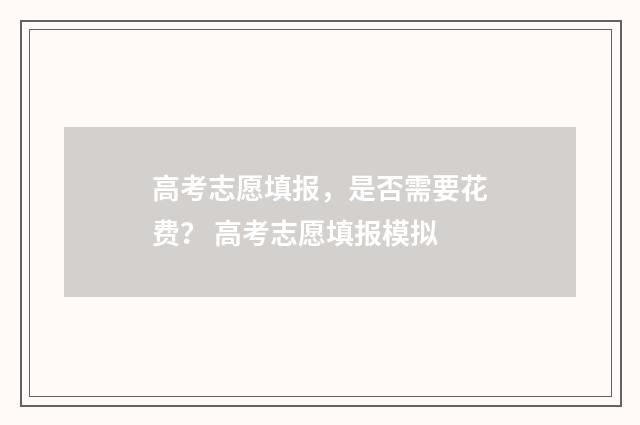 高考志愿填报，是否需要花费？ 高考志愿填报模拟