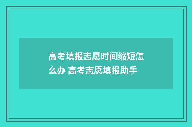 高考填报志愿时间缩短怎么办 高考志愿填报助手