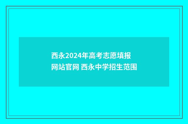 西永2024年高考志愿填报网站官网 西永中学招生范围
