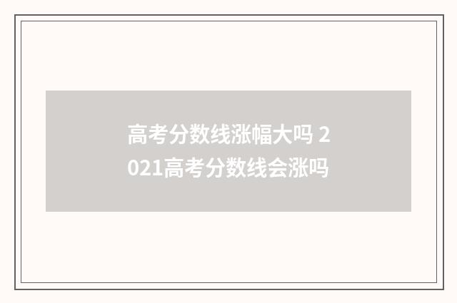 高考分数线涨幅大吗 2021高考分数线会涨吗