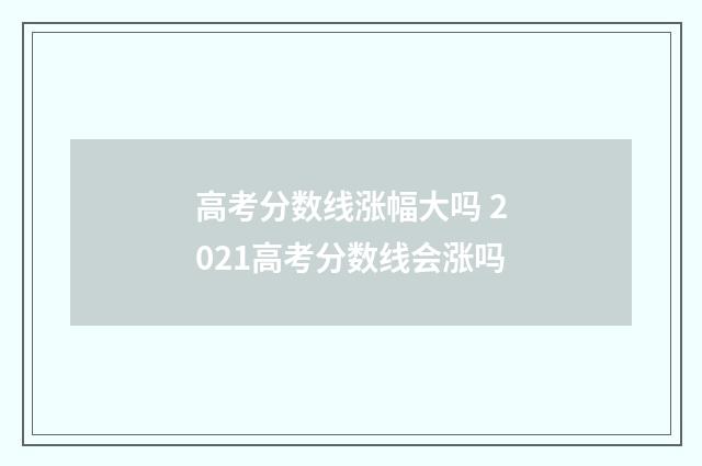 高考分数线涨幅大吗 2021高考分数线会涨吗