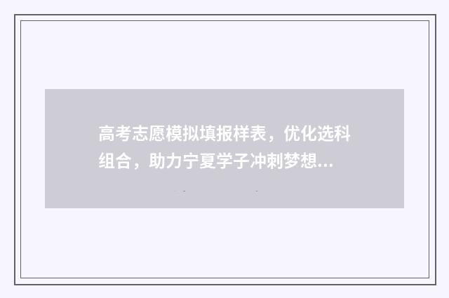 高考志愿模拟填报样表，优化选科组合，助力宁夏学子冲刺梦想！ 高考志愿模拟填报系统官网