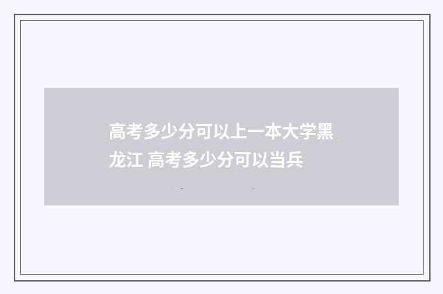 高考多少分可以上一本大学黑龙江 高考多少分可以当兵
