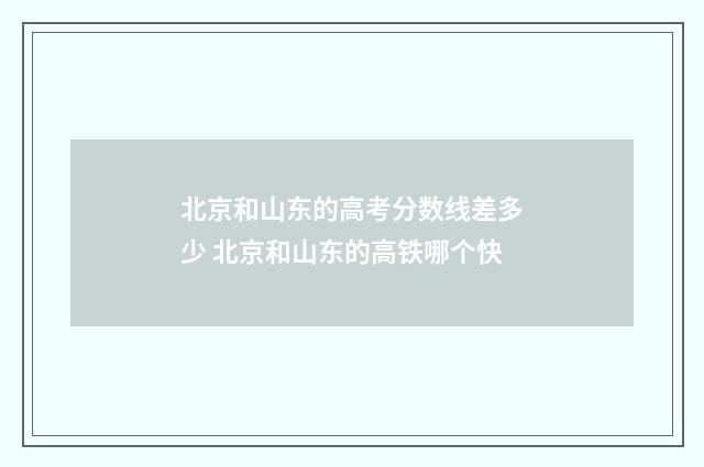 北京和山东的高考分数线差多少 北京和山东的高铁哪个快