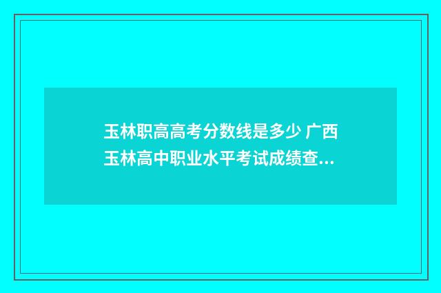 玉林职高高考分数线是多少 广西玉林高中职业水平考试成绩查询