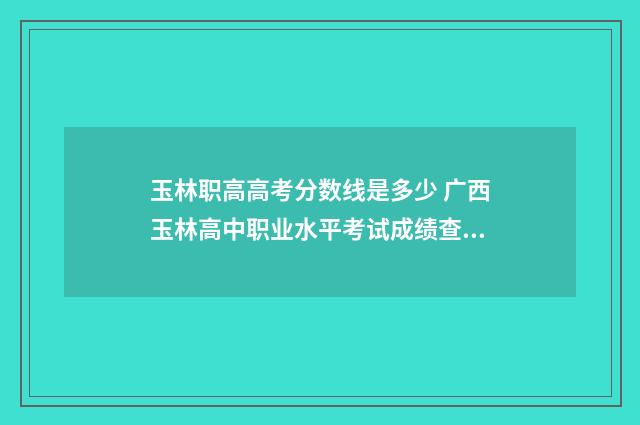 玉林职高高考分数线是多少 广西玉林高中职业水平考试成绩查询