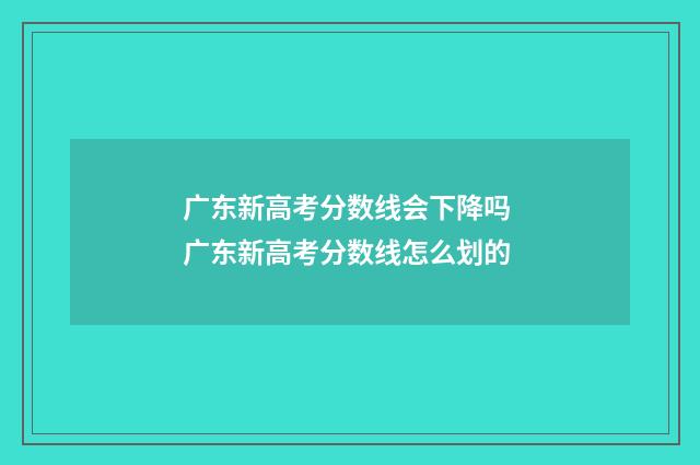 广东新高考分数线会下降吗 广东新高考分数线怎么划的