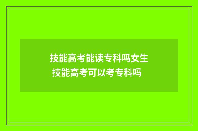 技能高考能读专科吗女生 技能高考可以考专科吗