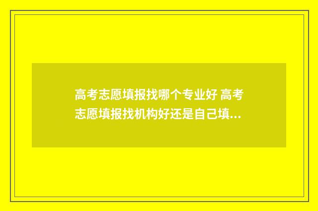 高考志愿填报找哪个专业好 高考志愿填报找机构好还是自己填报好