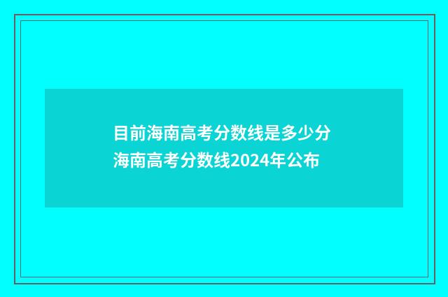 目前海南高考分数线是多少分 海南高考分数线2024年公布