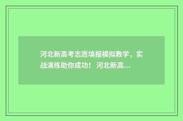 河北新高考志愿填报模拟教学，实战演练助你成功！ 河北新高考志愿可以改几次