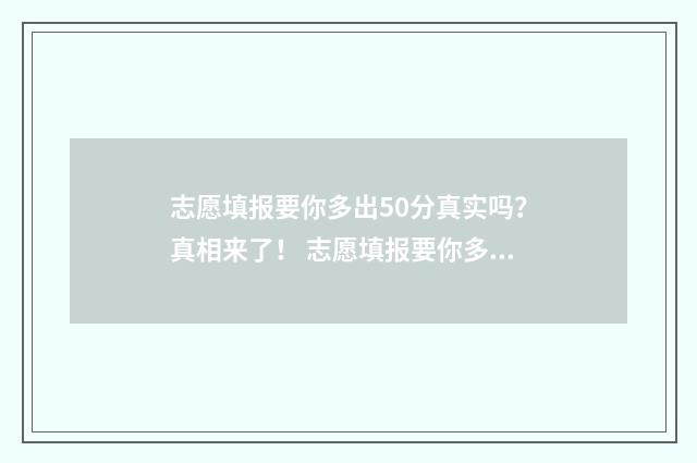 志愿填报要你多出50分真实吗？真相来了！ 志愿填报要你多久才能填