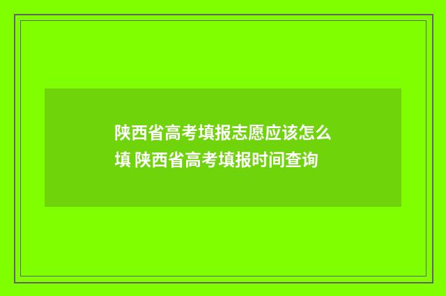 陕西省高考填报志愿应该怎么填 陕西省高考填报时间查询