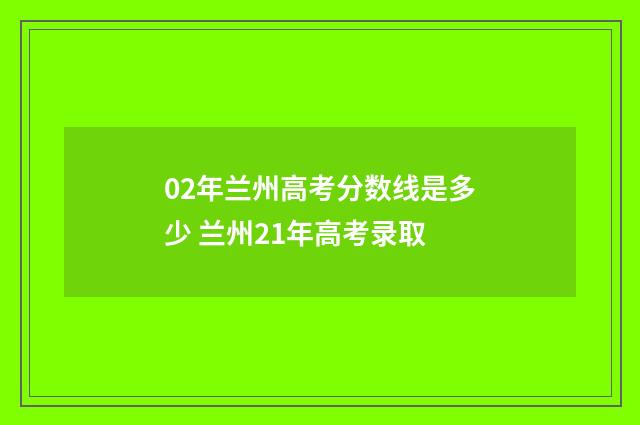 02年兰州高考分数线是多少 兰州21年高考录取
