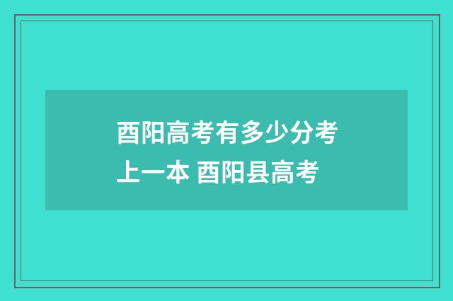 酉阳高考有多少分考上一本 酉阳县高考