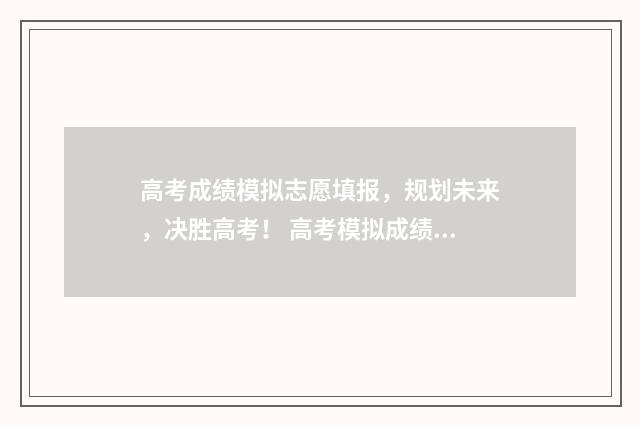 高考成绩模拟志愿填报，规划未来，决胜高考！ 高考模拟成绩怎么填报志愿