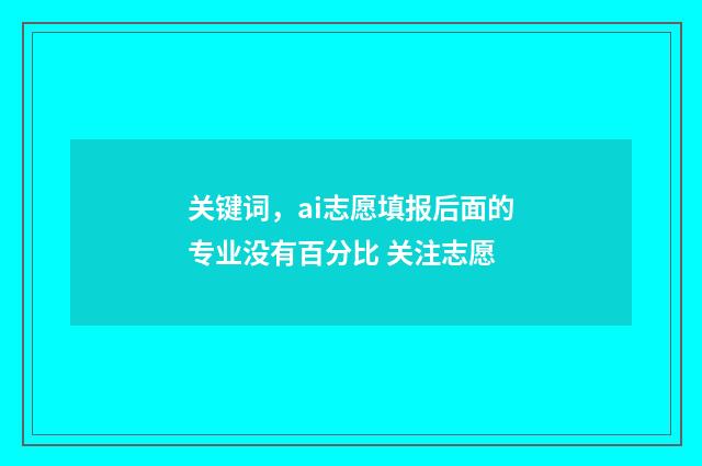 关键词，ai志愿填报后面的专业没有百分比 关注志愿