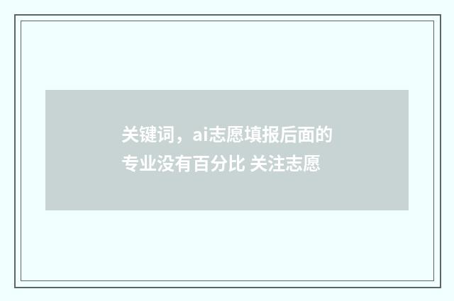 关键词，ai志愿填报后面的专业没有百分比 关注志愿