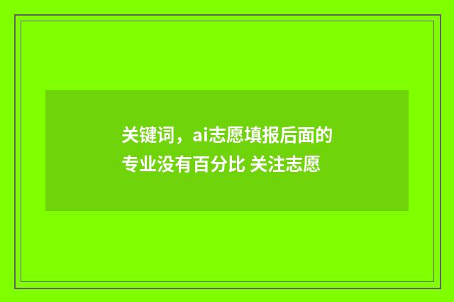 关键词，ai志愿填报后面的专业没有百分比 关注志愿
