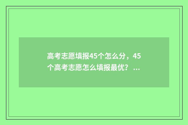 高考志愿填报45个怎么分，45个高考志愿怎么填报最优？ 高考志愿填报45个专业一定要填满吗