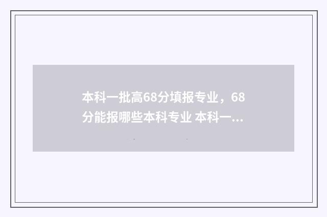 本科一批高68分填报专业，68分能报哪些本科专业 本科一批是多少分数线