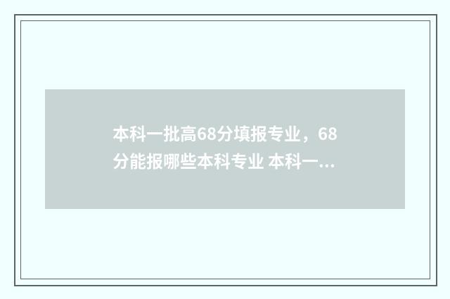 本科一批高68分填报专业，68分能报哪些本科专业 本科一批是多少分数线