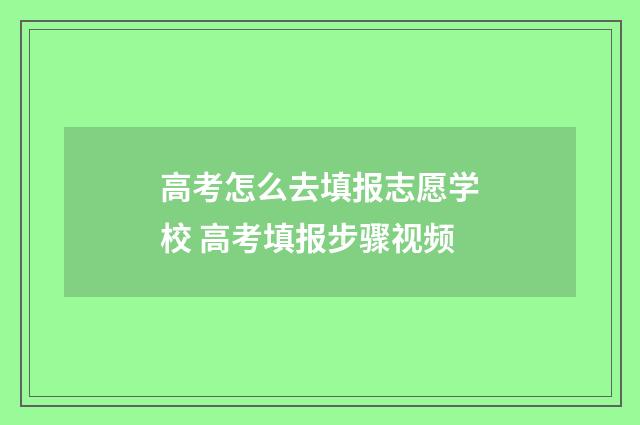 高考怎么去填报志愿学校 高考填报步骤视频