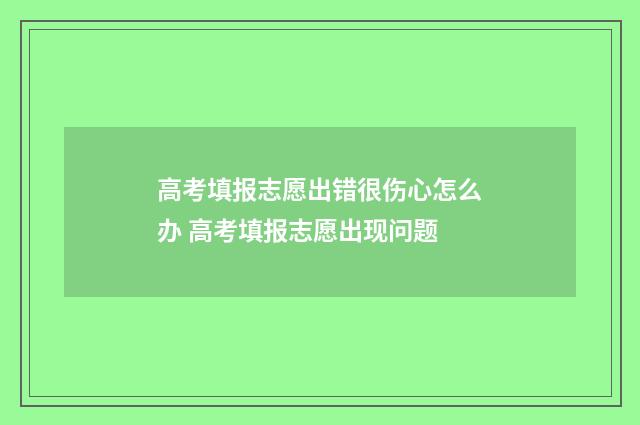 高考填报志愿出错很伤心怎么办 高考填报志愿出现问题