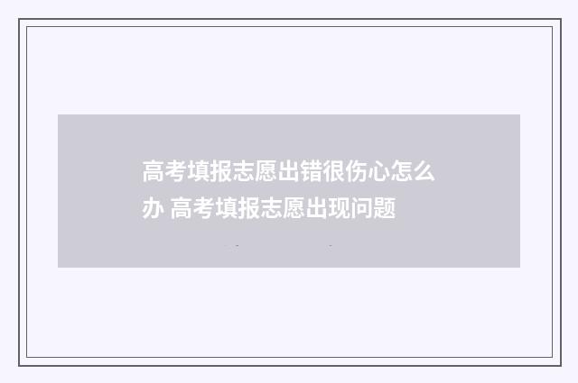 高考填报志愿出错很伤心怎么办 高考填报志愿出现问题