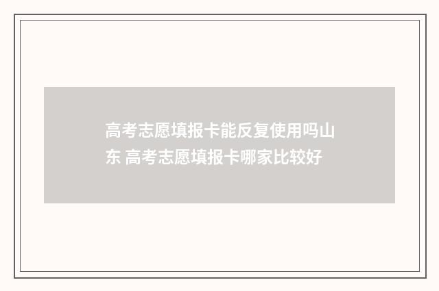 高考志愿填报卡能反复使用吗山东 高考志愿填报卡哪家比较好