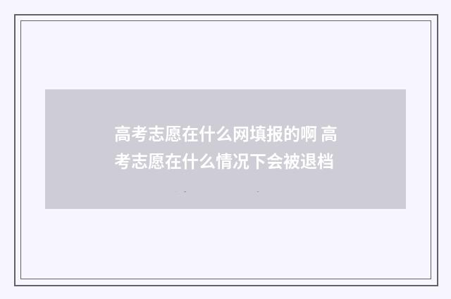 高考志愿在什么网填报的啊 高考志愿在什么情况下会被退档