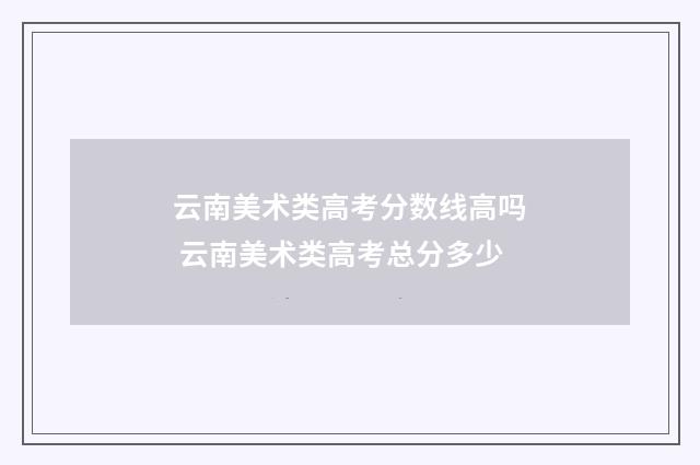 云南美术类高考分数线高吗 云南美术类高考总分多少