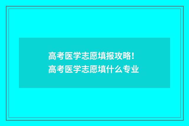 高考医学志愿填报攻略！ 高考医学志愿填什么专业
