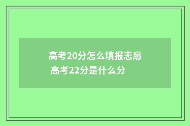 高考20分怎么填报志愿 高考22分是什么分