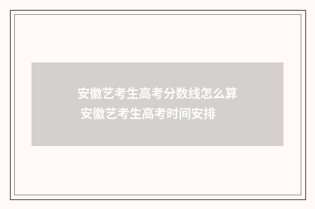 安徽艺考生高考分数线怎么算 安徽艺考生高考时间安排
