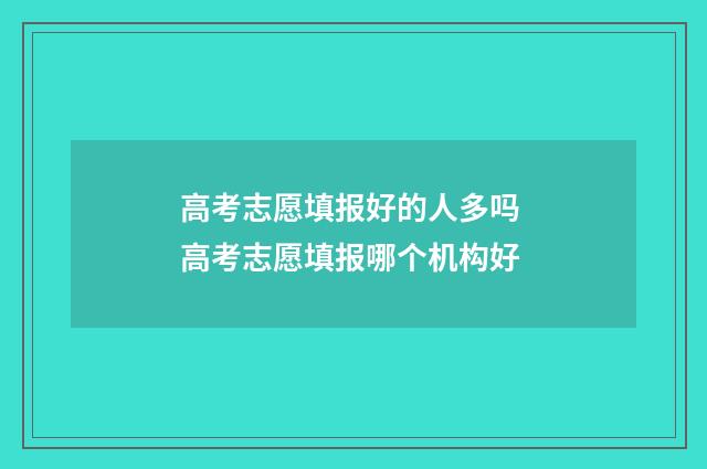 高考志愿填报好的人多吗 高考志愿填报哪个机构好