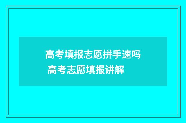 高考填报志愿拼手速吗 高考志愿填报讲解