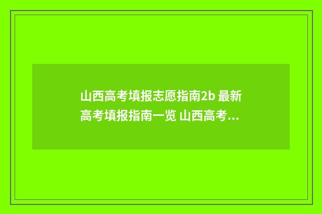 山西高考填报志愿指南2b 最新高考填报指南一览 山西高考填报志愿表格图片