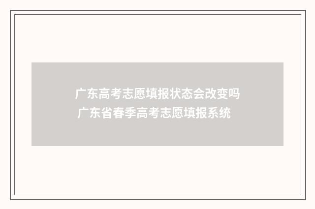 广东高考志愿填报状态会改变吗 广东省春季高考志愿填报系统