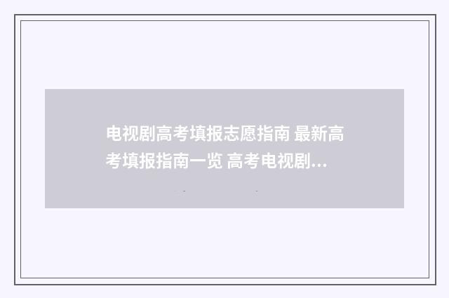 电视剧高考填报志愿指南 最新高考填报指南一览 高考电视剧排行榜前十名