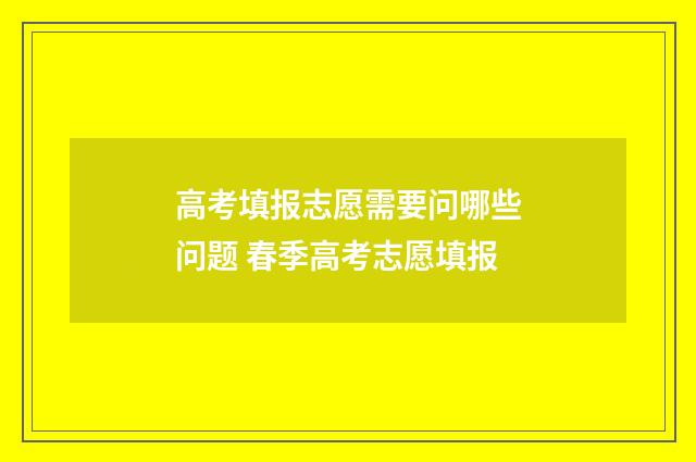 高考填报志愿需要问哪些问题 春季高考志愿填报