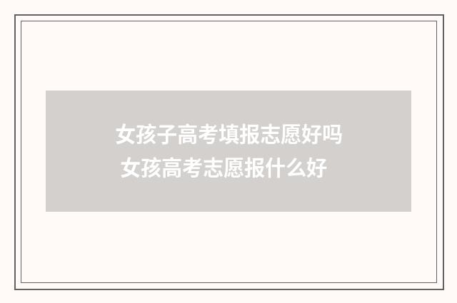 女孩子高考填报志愿好吗 女孩高考志愿报什么好