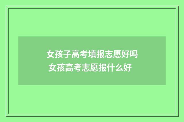 女孩子高考填报志愿好吗 女孩高考志愿报什么好