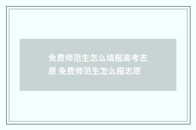 免费师范生怎么填报高考志愿 免费师范生怎么报志愿