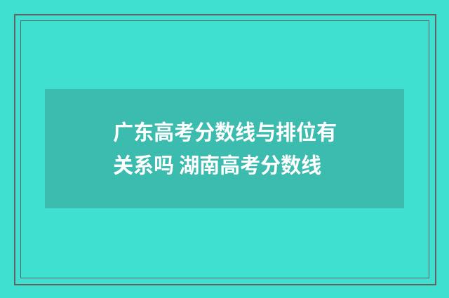 广东高考分数线与排位有关系吗 湖南高考分数线